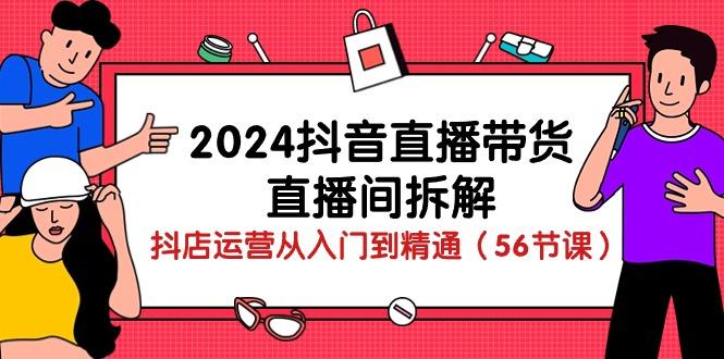 2024抖音直播带货-直播间拆解：抖店运营从入门到精通(56节课-Z网创