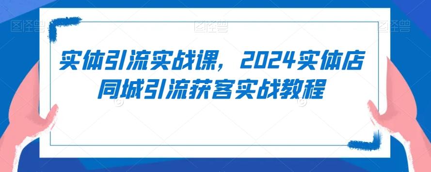 实体引流实战课，2024实体店同城引流获客实战教程-Z网创