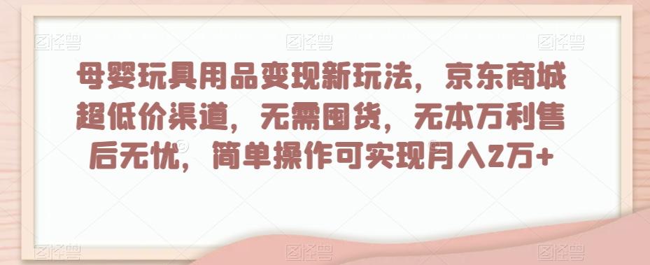 母婴玩具用品变现新玩法，京东商城超低价渠道，简单操作可实现月入2万+【揭秘】-Z网创