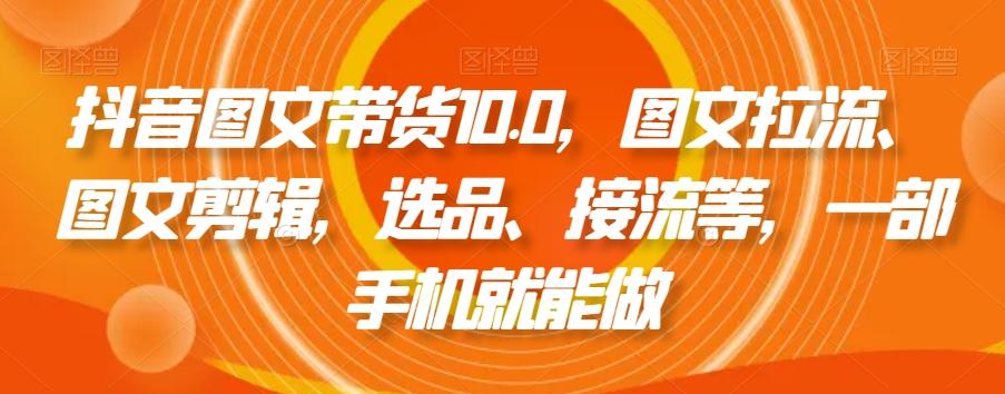 抖音图文带货10.0，图文拉流、图文剪辑，选品、接流等，一部手机就能做-Z网创