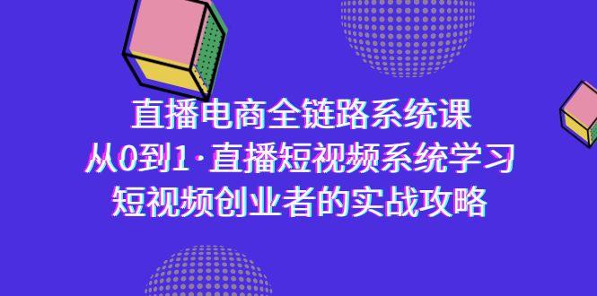 直播电商-全链路系统课，从0到1·直播短视频系统学习，短视频创业者的实战-Z网创