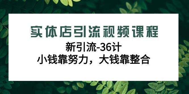 实体店引流视频课程，新引流-36计，小钱靠努力，大钱靠整合(48节课)-Z网创