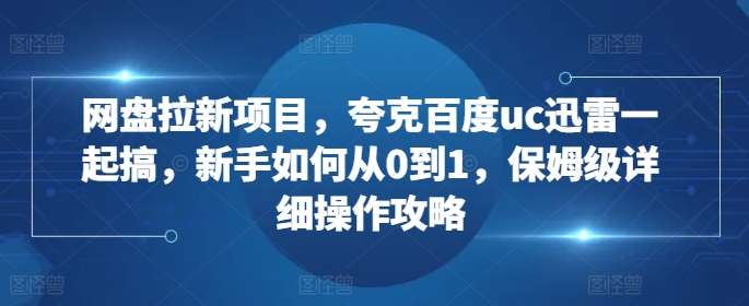 网盘拉新项目，夸克百度uc迅雷一起搞，新手如何从0到1，保姆级详细操作攻略-Z网创