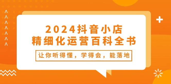 2024抖音小店-精细化运营百科全书：让你听得懂，学得会，能落地(34节课-Z网创