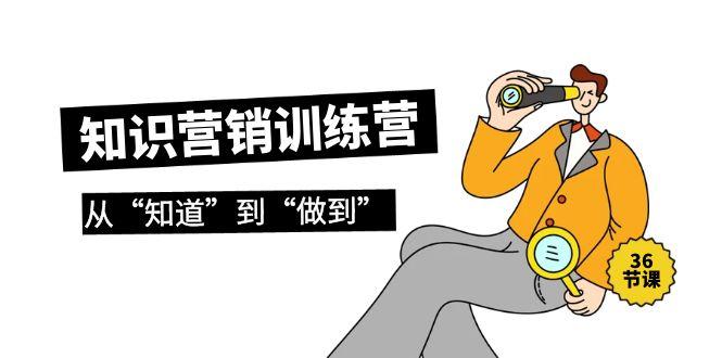(9512期)知识营销训练营·实操班，从“知道”到“做到”(36节课)-Z网创