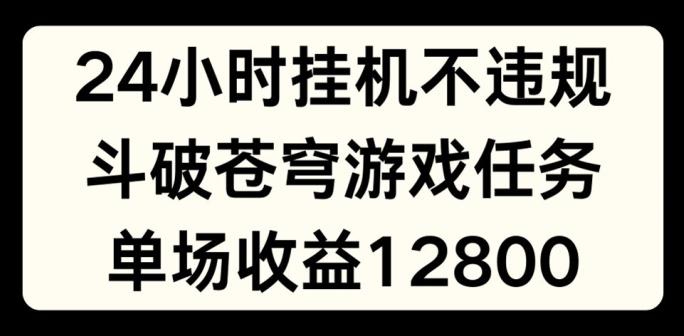 24小时无人挂JI不违规，斗破苍穹游戏任务，单场直播最高收益1280【揭秘】-Z网创