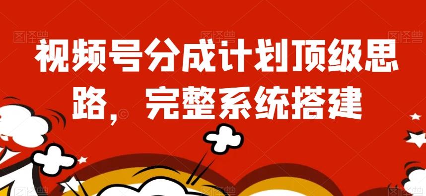 视频号分成计划顶级思路，完整系统搭建【揭秘】-Z网创