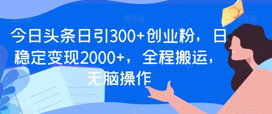 今日头条日引300+创业粉，日稳定变现2000+，全程搬运，无脑操作-Z网创