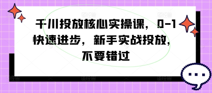 千川投放核心实操课，0-1快速进步，新手实战投放，不要错过-Z网创