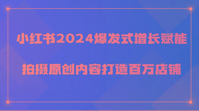 小红书2024爆发式增长赋能,拍摄原创内容打造百万店铺!-Z网创