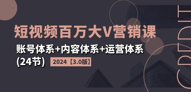 2024短视频百万大V营销课【3.0版】账号体系+内容体系+运营体系(24节)-Z网创