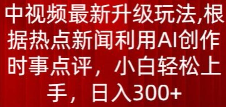 中视频最新升级玩法，根据热点新闻利用AI创作时事点评，日入300+【揭秘】-Z网创