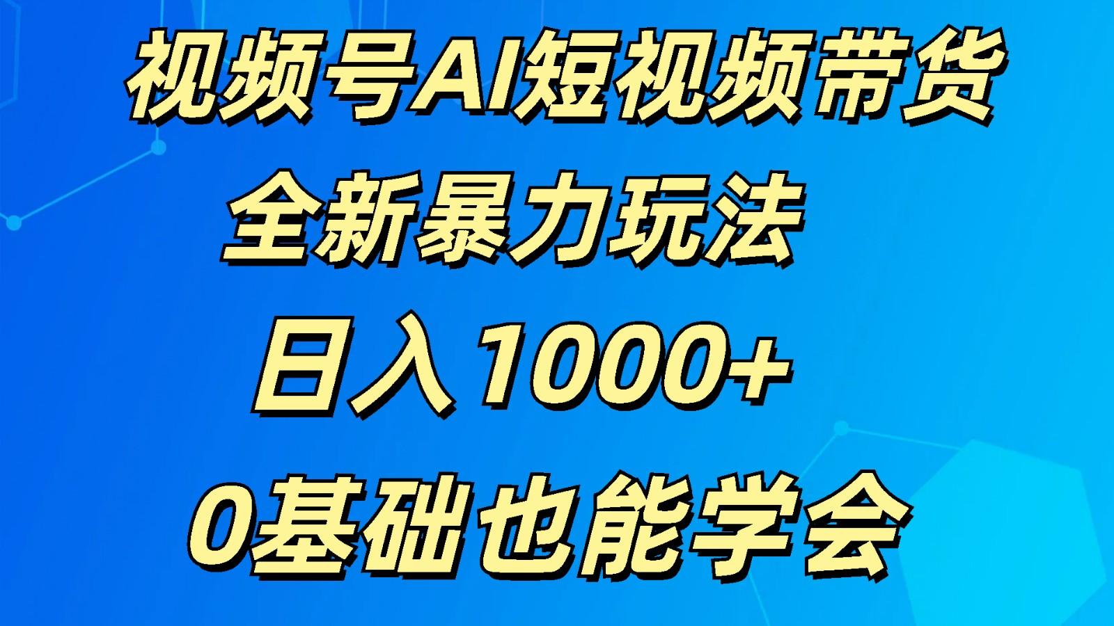 视频号AI短视频带货掘金计划全新暴力玩法 日入1000+ 0基础也能学会-Z网创