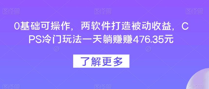 0基础可操作，两软件打造被动收益，CPS冷门玩法一天躺赚赚476.35元-Z网创