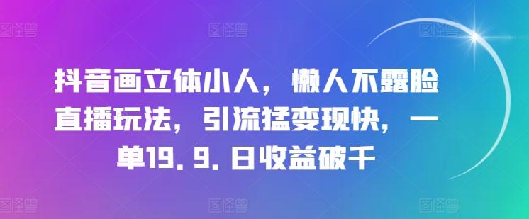 抖音画立体小人，懒人不露脸直播玩法，引流猛变现快，一单19.9.日收益破千【揭秘】-Z网创