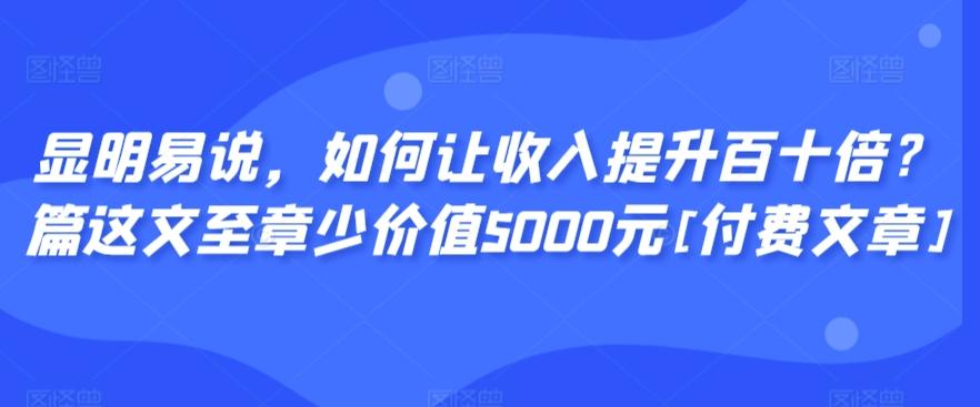 显明易说，如何让收入提升百十倍？‮篇这‬文‮至章‬少价值5000元[付费文章]-Z网创