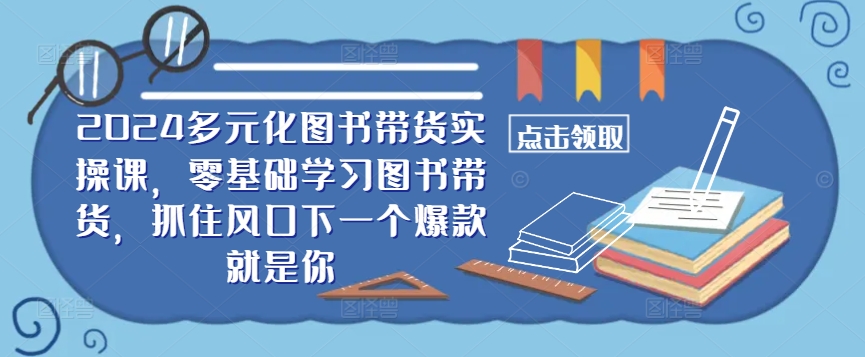2024多元化图书带货实操课,零基础学习图书带货,抓住风口下一个爆款就是你-Z网创