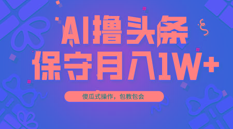 AI撸头条3天必起号，傻瓜操作3分钟1条，复制粘贴月入1W+。-Z网创