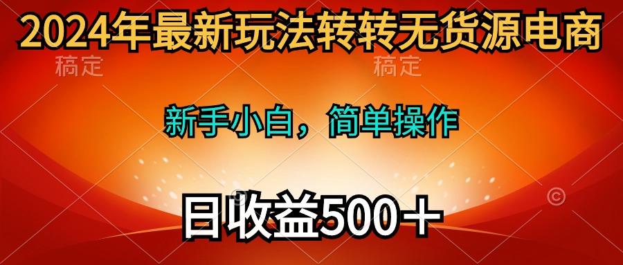 (10003期)2024年最新玩法转转无货源电商，新手小白 简单操作，长期稳定 日收入500＋-Z网创