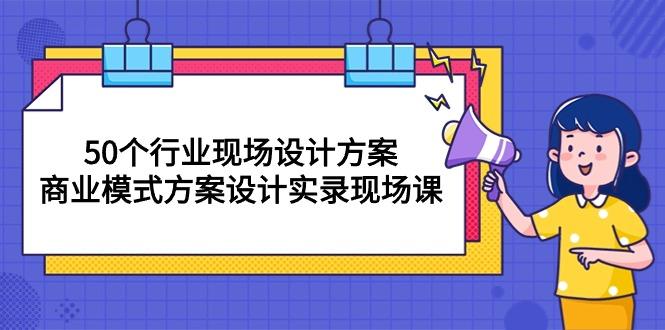 50个行业 现场设计方案,商业模式方案设计实录现场课(50节课-Z网创