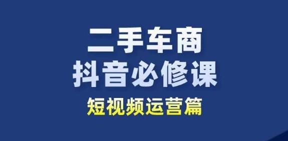 二手车商抖音必修课短视频运营,二手车行业从业者新赛道-Z网创