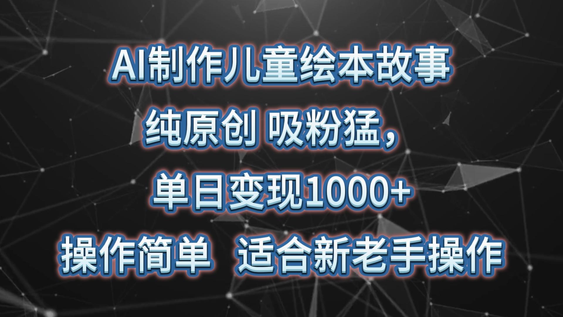 AI制作儿童绘本故事,纯原创,吸粉猛,单日变现1000+,操作简单,适合新老手操作-Z网创