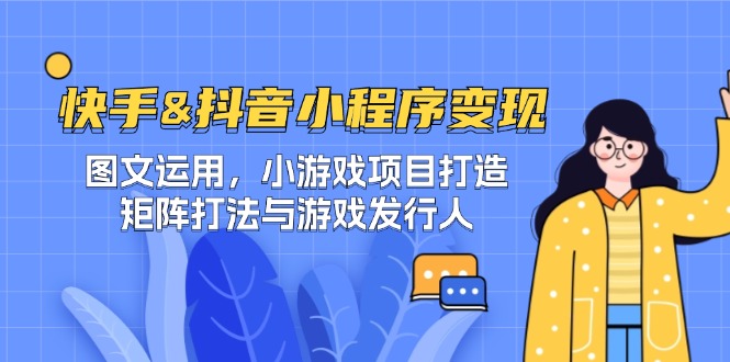 快手&抖音-小程序变现 图文运用/小游戏项目打造/矩阵打法与游戏发行人-Z网创