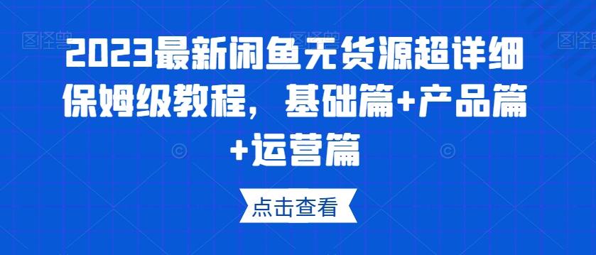 2023最新闲鱼无货源超详细保姆级教程，基础篇+产品篇+运营篇-Z网创