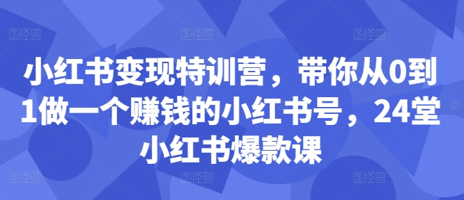 小红书变现特训营,带你从0到1做一个赚钱的小红书号,24堂小红书爆款课-Z网创