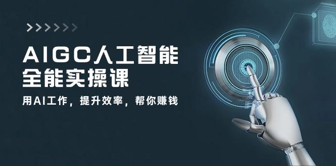 AIGC 人工智能全能实操课:用AI工作,提升效率,帮你赚钱(33节课-Z网创
