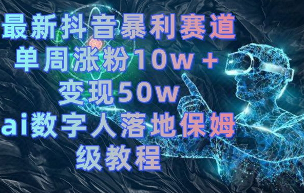 最新抖音暴利赛道,单周涨粉10w+变现50w的ai数字人落地保姆级教程【揭秘】-Z网创