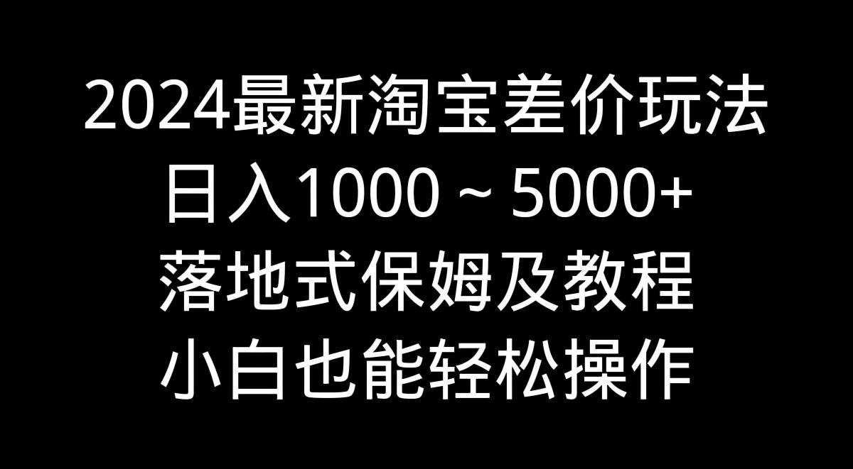 2024最新淘宝差价玩法，日入1000～5000+落地式保姆及教程 小白也能轻松操作-Z网创