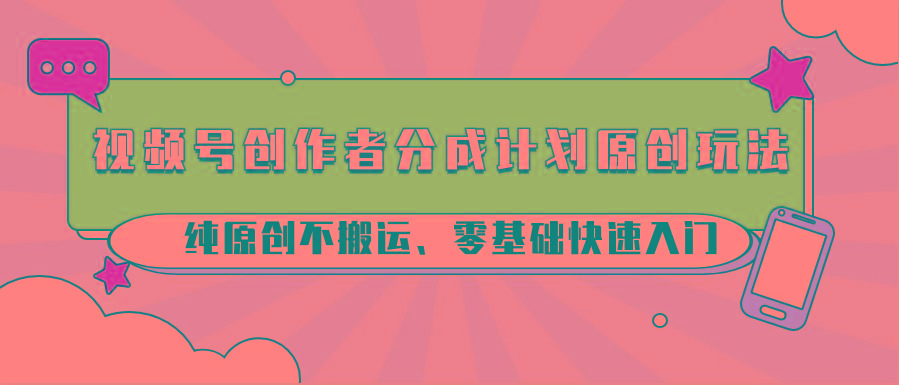视频号创作者分成计划原创玩法；纯原创不搬运、零基础快速入门-Z网创