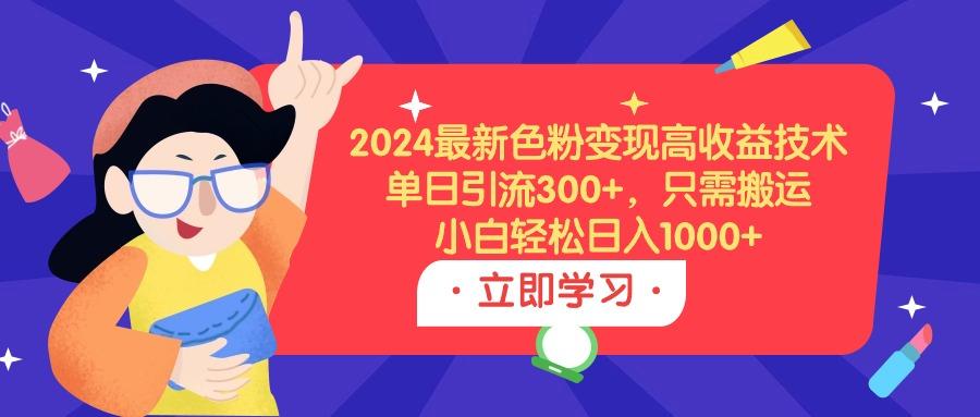 (9480期)2024最新色粉变现高收益技术,单日引流300+,只需搬运,小白轻松日入1000+-Z网创