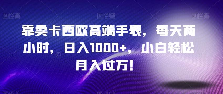 靠卖卡西欧高端手表，每天两小时，日入1000+，小白轻松月入过万！-Z网创