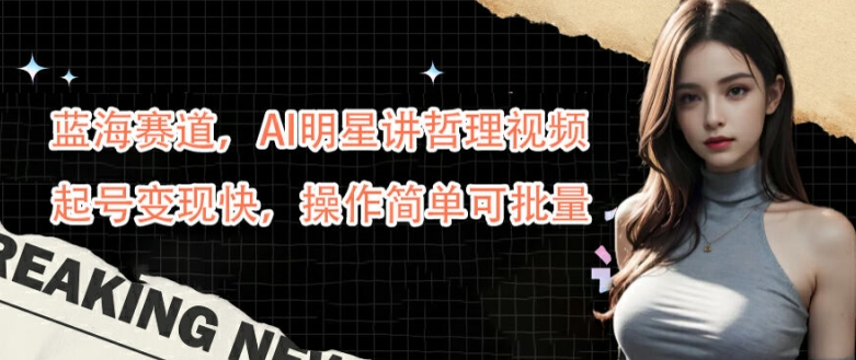 蓝海赛道,AI明星讲哲理视频,起号变现快,操作简单可批量【揭秘】-Z网创