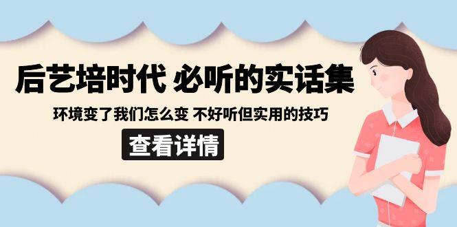 后艺培时代之必听的实话集：环境变了我们怎么变 不好听但实用的技巧-Z网创