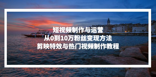 短视频制作与运营,从0到10万粉丝变现方法,剪映特效与热门视频制作教程-Z网创