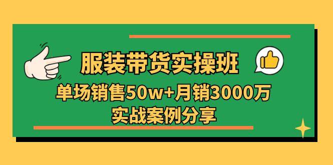 服装带货实操培训班：单场销售50w+月销3000万实战案例分享(27节-Z网创