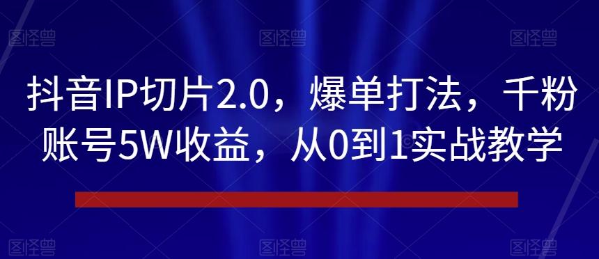 抖音IP切片2.0，爆单打法，千粉账号5W收益，从0到1实战教学【揭秘】-Z网创