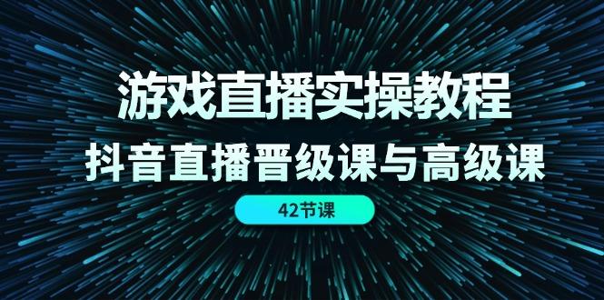 游戏直播实操教程,抖音直播晋级课与高级课(42节-Z网创