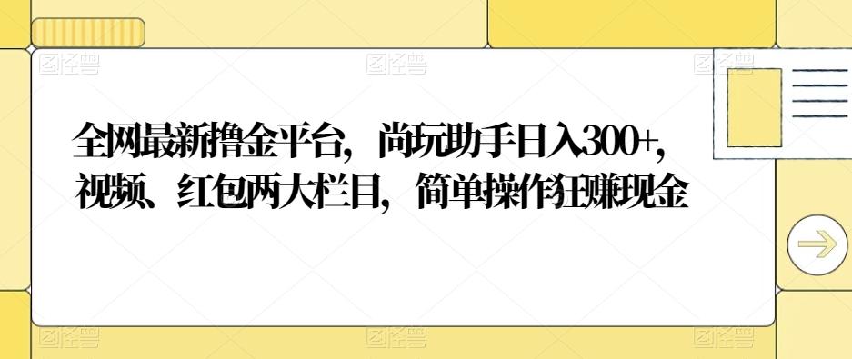 全网最新撸金平台,尚玩助手日入300+,视频、红包两大栏目,简单操作狂赚现金-Z网创