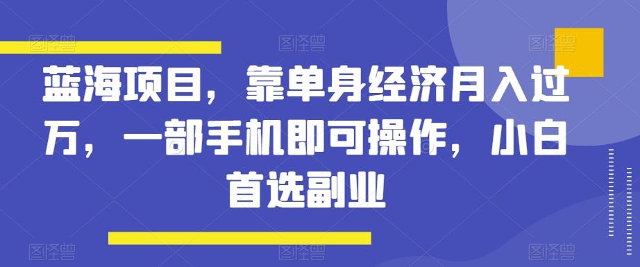 蓝海项目，靠单身经济月入过万，一部手机即可操作，小白首选副业【揭秘】-Z网创