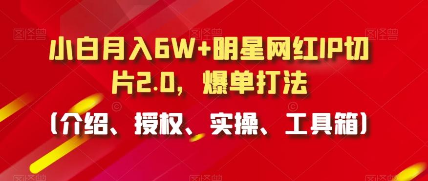 小白月入6W+明星网红IP切片2.0，爆单打法(介绍、授权、实操、工具箱)【揭秘】-Z网创