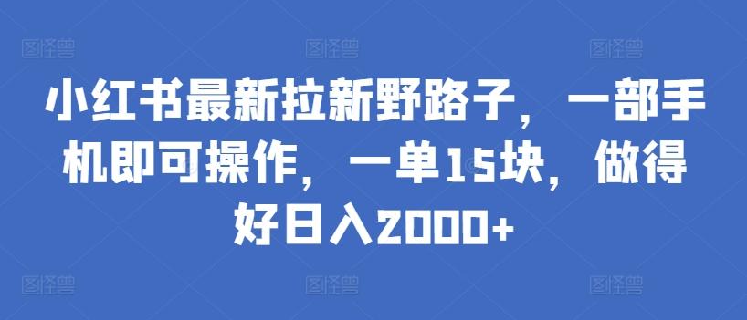 小红书最新拉新野路子，一部手机即可操作，一单15块，做得好日入2000+【揭秘】-Z网创