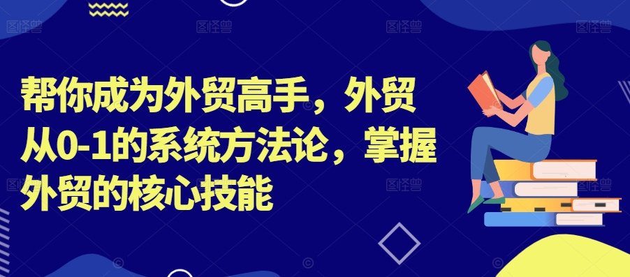 帮你成为外贸高手，外贸从0-1的系统方法论，掌握外贸的核心技能-Z网创