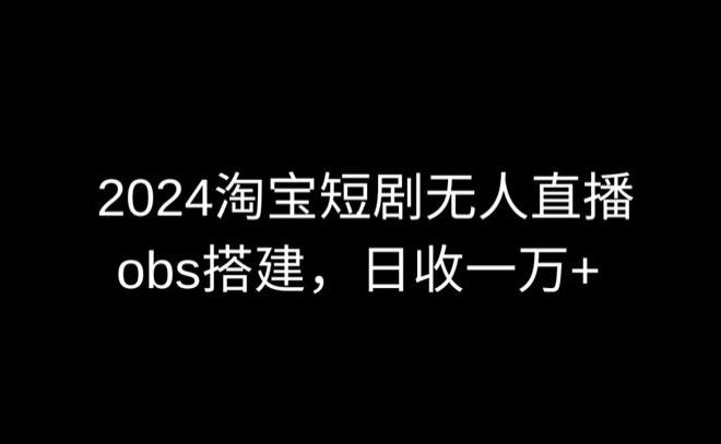 2024最新淘宝短剧无人直播，obs多窗口搭建，日收6000+【揭秘】-Z网创