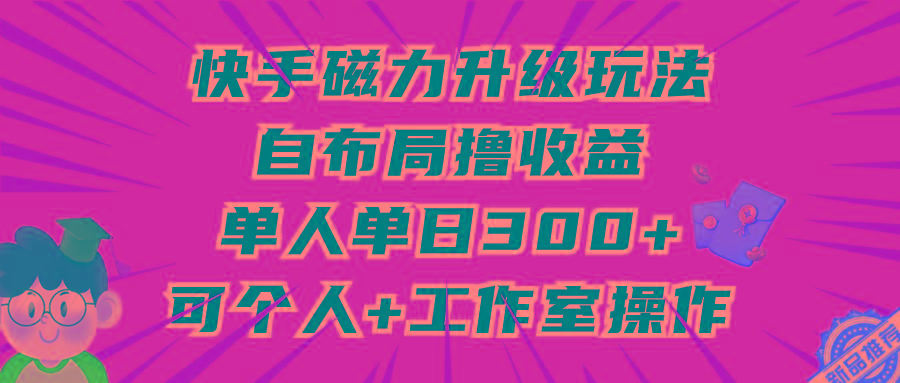(9368期)快手磁力升级玩法，自布局撸收益，单人单日300+，个人工作室均可操作-Z网创
