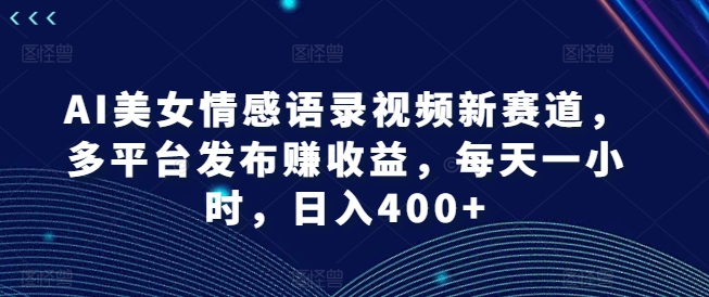 AI美女情感语录视频新赛道，多平台发布赚收益，每天一小时，日入400+【揭秘】-Z网创