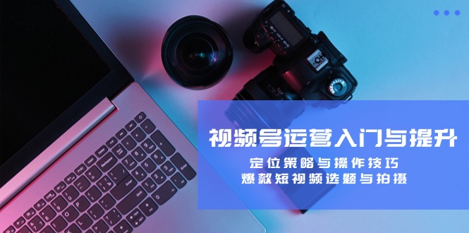 视频号运营入门与提升：定位策略与操作技巧，爆款短视频选题与拍摄-Z网创